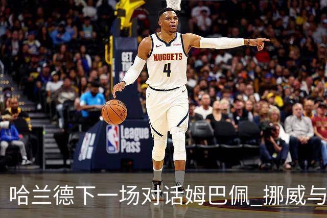 哈兰德下一场对话姆巴佩 挪威与“高卢雄鸡”争小组头名